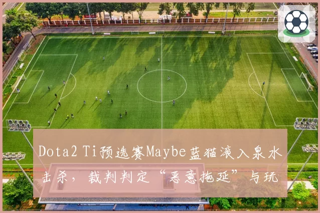 Dota2 Ti预选赛Maybe蓝猫滚入泉水击杀,裁判判定“恶意拖延”与玩家数据对比引热议