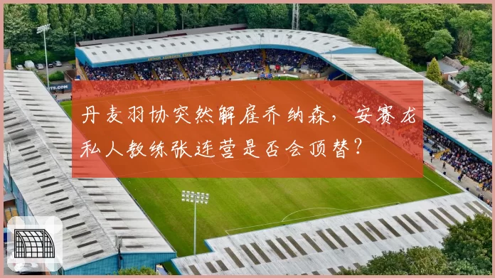 丹麦羽协突然解雇乔纳森,安赛龙私人教练张连营是否会顶替?