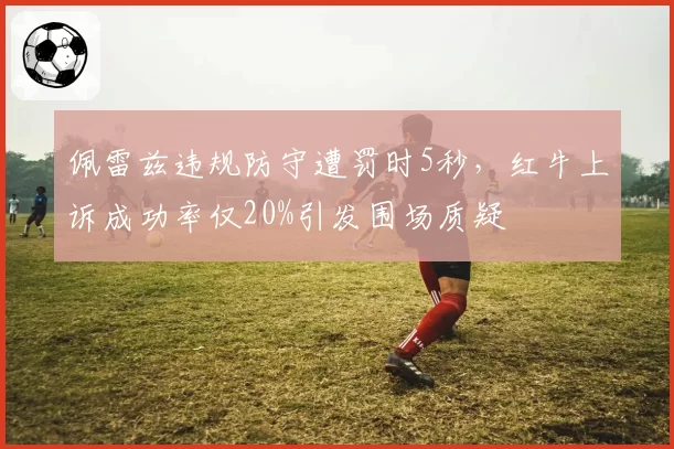 佩雷兹违规防守遭罚时5秒,红牛上诉成功率仅20%引发围场质疑