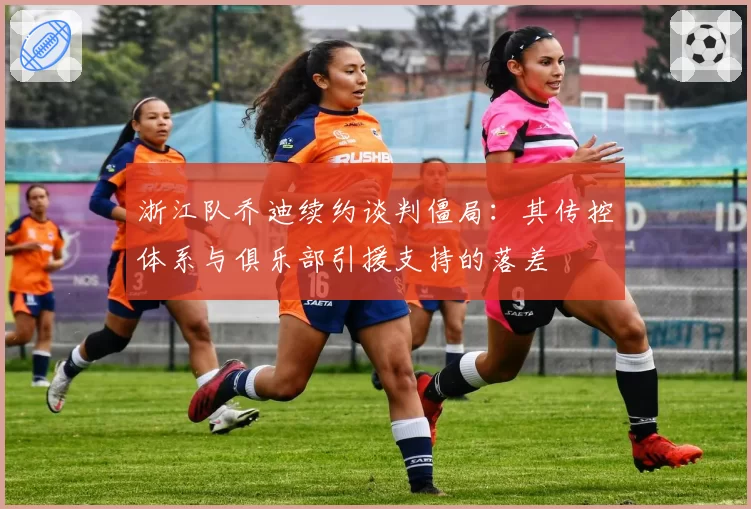 浙江队乔迪续约谈判僵局：其传控体系与俱乐部引援支持的落差