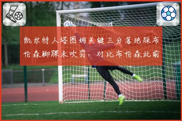 凯尔特人塔图姆关键三分落地踩布伦森脚踝未吹罚，对比布伦森此前类似动作被吹垫脚