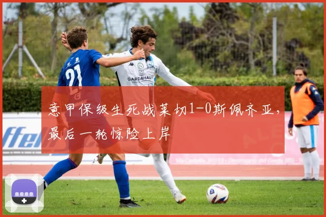意甲保级生死战莱切1-0斯佩齐亚,最后一轮惊险上岸