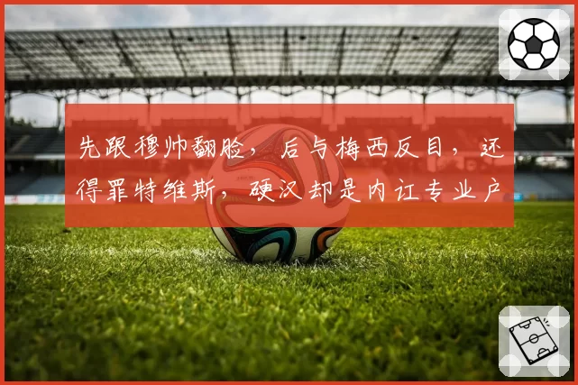 先跟穆帅翻脸，后与梅西反目，还得罪特维斯，硬汉却是内讧专业户