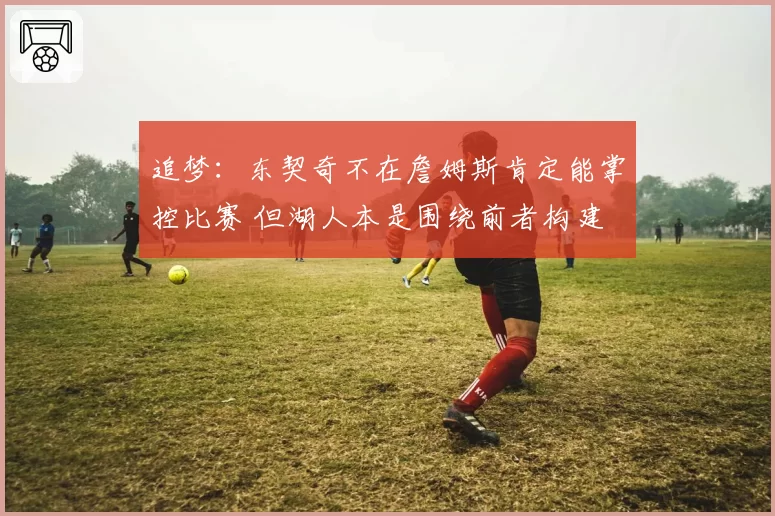 追梦：东契奇不在詹姆斯肯定能掌控比赛 但湖人本是围绕前者构建