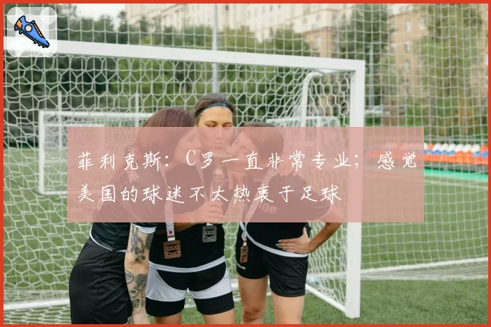 菲利克斯:C罗一直非常专业;感觉美国的球迷不太热衷于足球