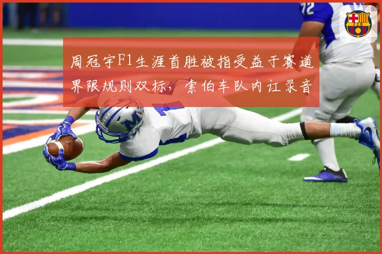 周冠宇F1生涯首胜被指受益于赛道界限规则双标,索伯车队内讧录音流出