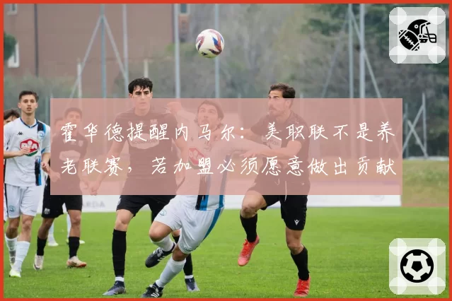 霍华德提醒内马尔：美职联不是养老联赛，若加盟必须愿意做出贡献