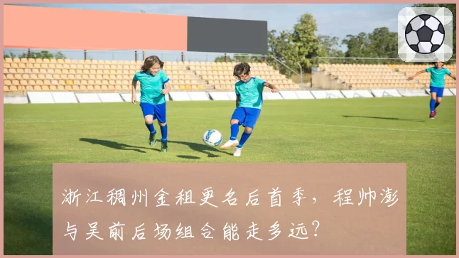 浙江稠州金租更名后首季，程帅澎与吴前后场组合能走多远？