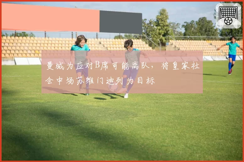 曼城为应对B席可能离队,将皇家社会中场苏维门迪列为目标