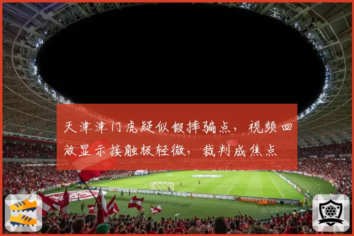 天津津门虎疑似假摔骗点，视频回放显示接触极轻微，裁判成焦点