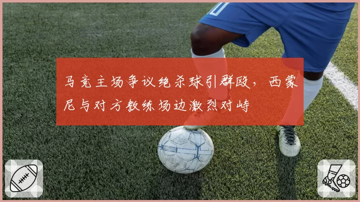 马竞主场争议绝杀球引群殴，西蒙尼与对方教练场边激烈对峙