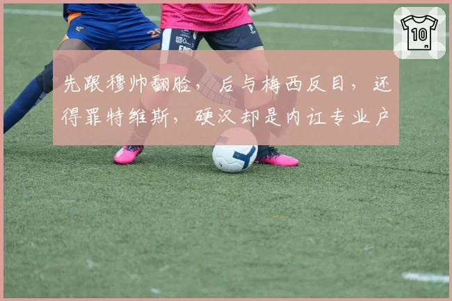 先跟穆帅翻脸，后与梅西反目，还得罪特维斯，硬汉却是内讧专业户