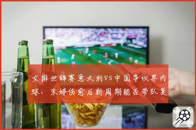 女排世锦赛意大利vs中国争议界内球，朱婷伤愈后新周期能否带队复仇