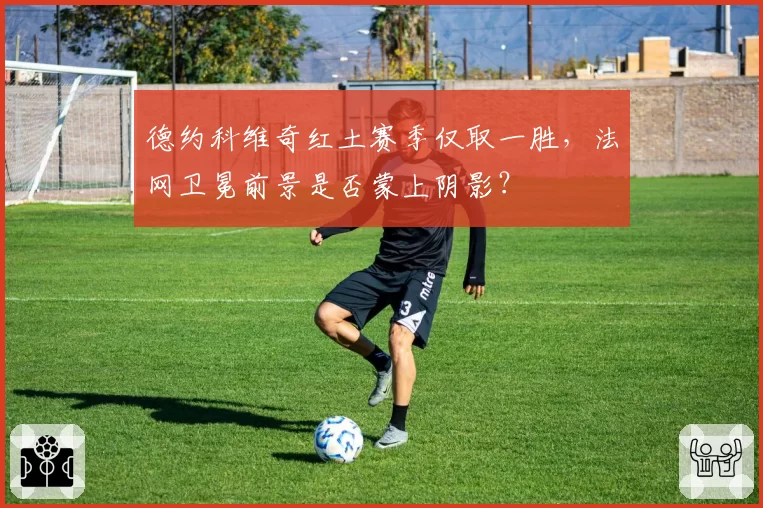 德约科维奇红土赛季仅取一胜，法网卫冕前景是否蒙上阴影？