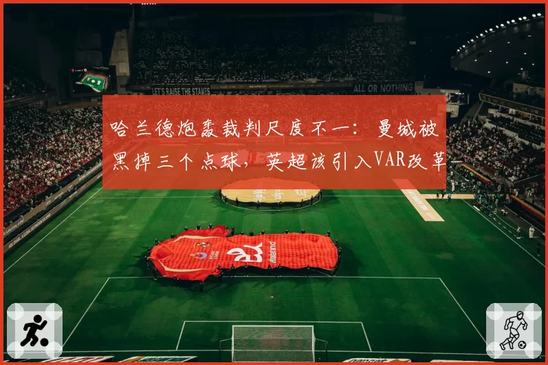 哈兰德炮轰裁判尺度不一:曼城被黑掉三个点球,英超该引入VAR改革