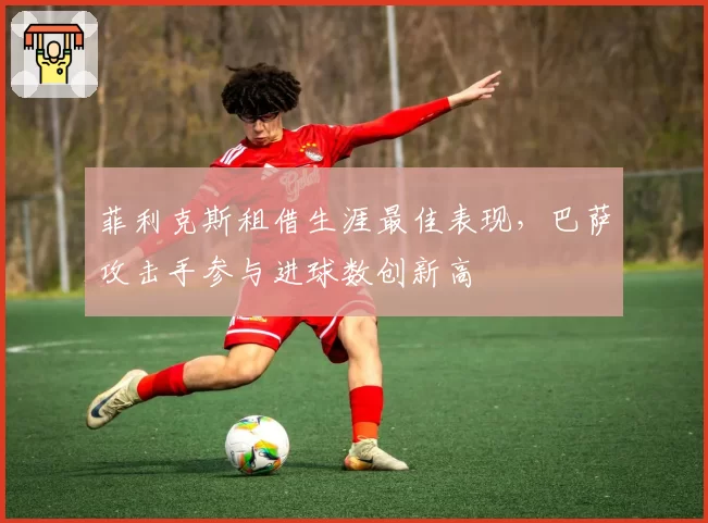 菲利克斯租借生涯最佳表现,巴萨攻击手参与进球数创新高