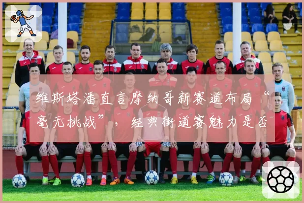 维斯塔潘直言摩纳哥新赛道布局“毫无挑战”,经典街道赛魅力是否正在流失?