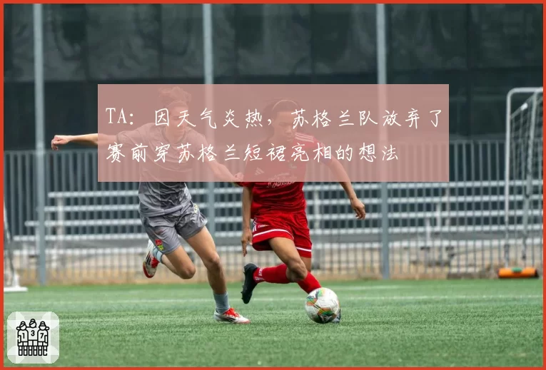TA：因天气炎热，苏格兰队放弃了赛前穿苏格兰短裙亮相的想法