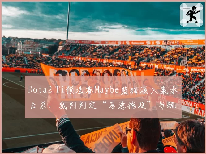 Dota2 Ti预选赛Maybe蓝猫滚入泉水击杀,裁判判定“恶意拖延”与玩家数据对比引热议