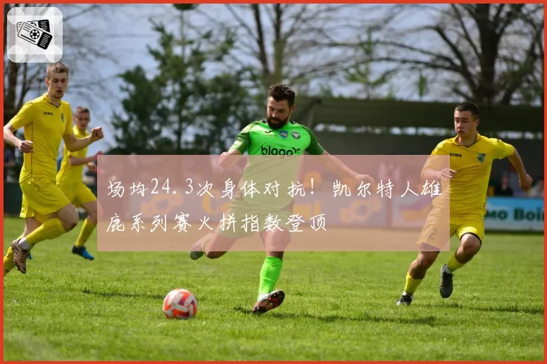 场均24.3次身体对抗！凯尔特人雄鹿系列赛火拼指数登顶