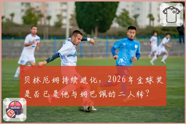 贝林厄姆持续进化，2026年金球奖是否已是他与姆巴佩的二人转？