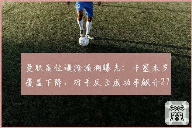 曼联高位逼抢漏洞曝光:卡塞米罗覆盖下降,对手反击成功率飙升27%