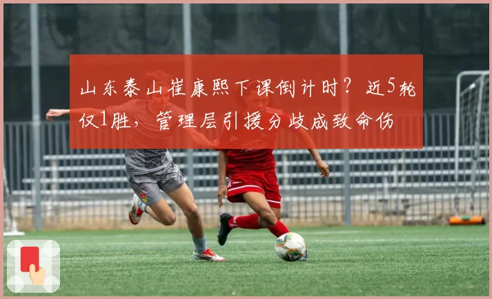 山东泰山崔康熙下课倒计时？近5轮仅1胜，管理层引援分歧成致命伤