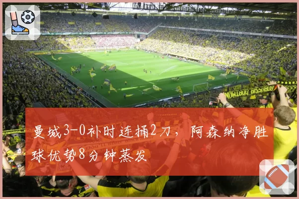 曼城3-0补时连捅2刀，阿森纳净胜球优势8分钟蒸发