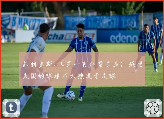 菲利克斯:C罗一直非常专业;感觉美国的球迷不太热衷于足球