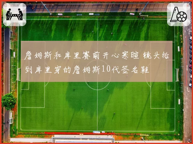 詹姆斯和库里赛前开心寒暄 镜头给到库里穿的詹姆斯10代签名鞋