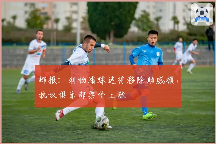 邮报:利物浦球迷将移除助威旗,抗议俱乐部票价上涨