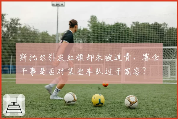 斯托尔引发红旗却未被追责，赛会干事是否对某些车队过于宽容？