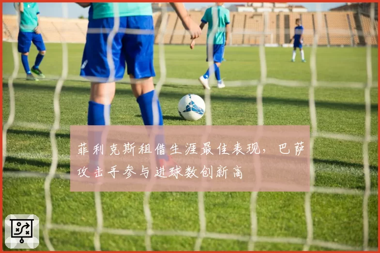 菲利克斯租借生涯最佳表现,巴萨攻击手参与进球数创新高