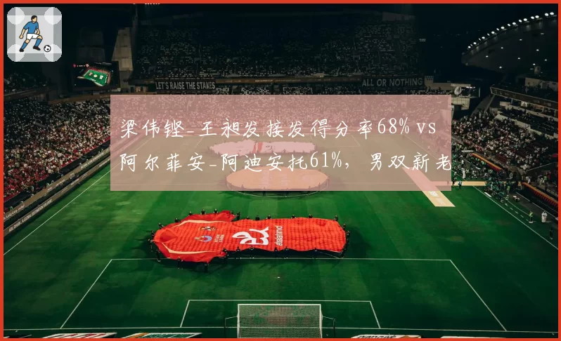 梁伟铿_王昶发接发得分率68% vs 阿尔菲安_阿迪安托61%，男双新老交替加速__br_