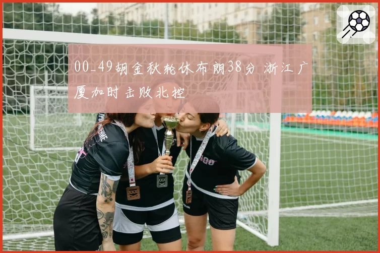 00_49胡金秋轮休布朗38分 浙江广厦加时击败北控