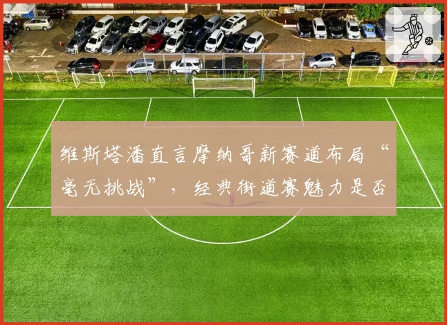 维斯塔潘直言摩纳哥新赛道布局“毫无挑战”,经典街道赛魅力是否正在流失?