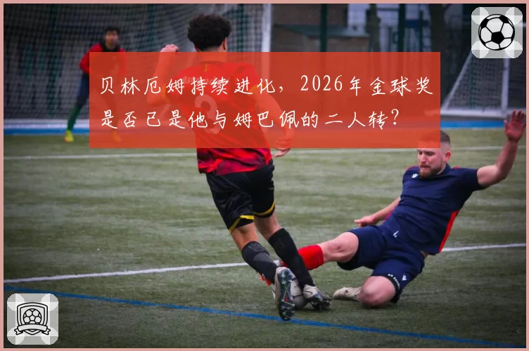 贝林厄姆持续进化，2026年金球奖是否已是他与姆巴佩的二人转？