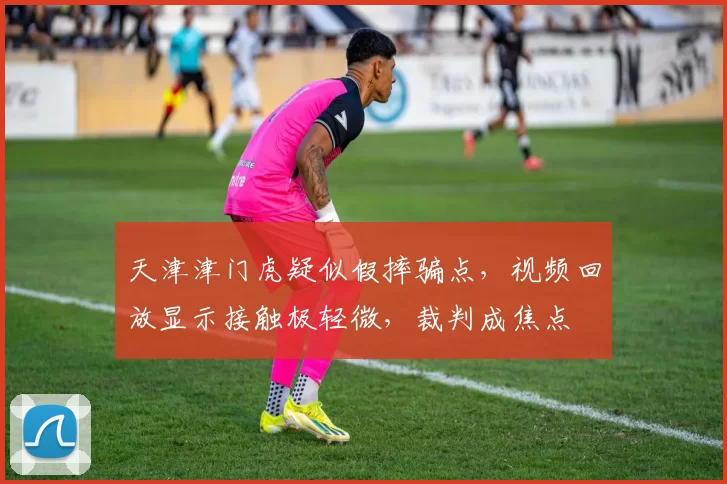 天津津门虎疑似假摔骗点，视频回放显示接触极轻微，裁判成焦点