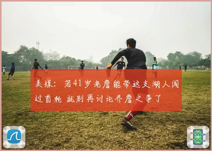 美媒:若41岁老詹能带这支湖人闯过首轮 就别再讨论乔詹之争了