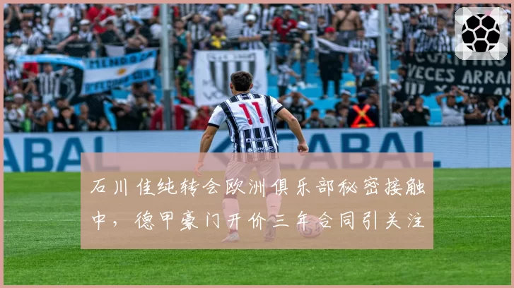石川佳纯转会欧洲俱乐部秘密接触中,德甲豪门开价三年合同引关注