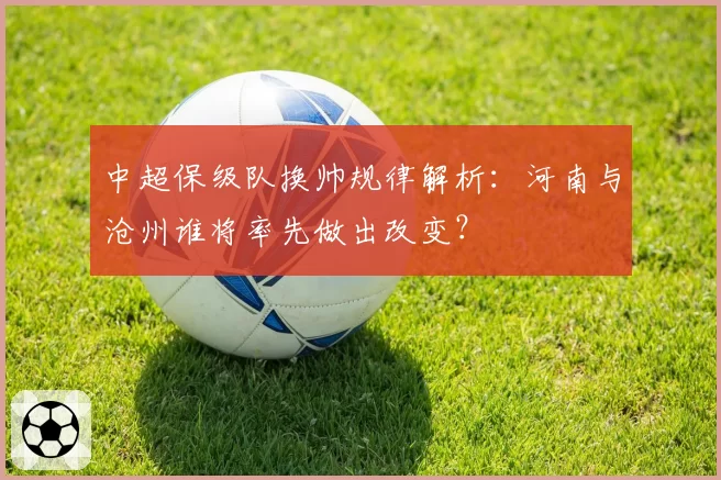 中超保级队换帅规律解析：河南与沧州谁将率先做出改变？