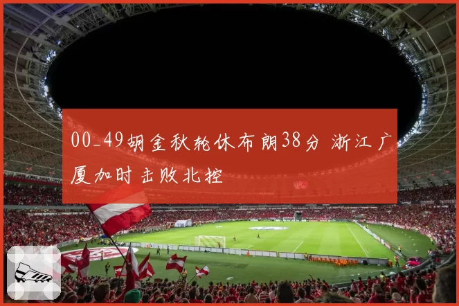 00_49胡金秋轮休布朗38分 浙江广厦加时击败北控