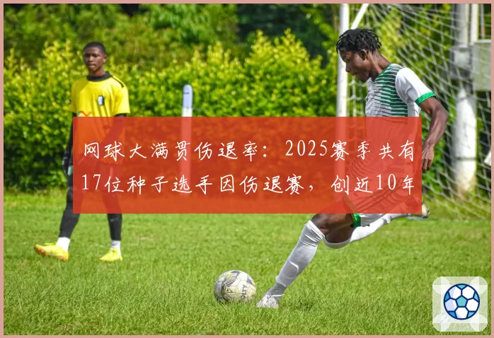 网球大满贯伤退率:2025赛季共有17位种子选手因伤退赛,创近10年新高