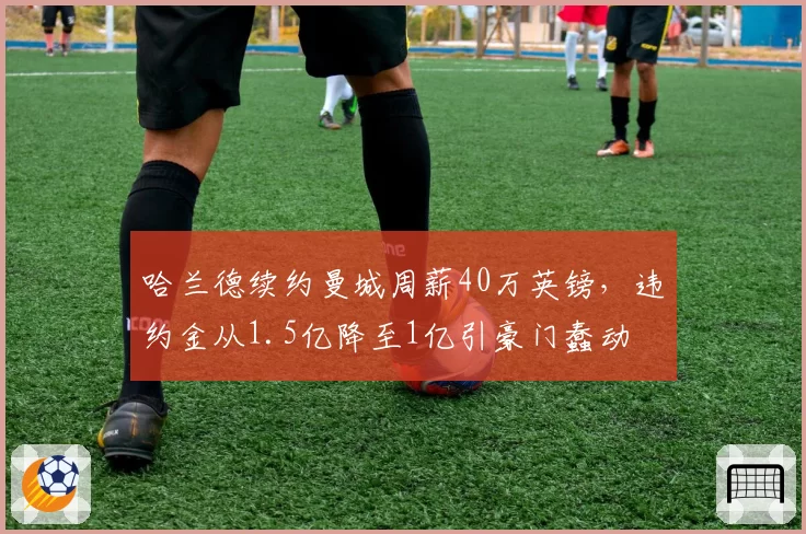 哈兰德续约曼城周薪40万英镑,违约金从1.5亿降至1亿引豪门蠢动
