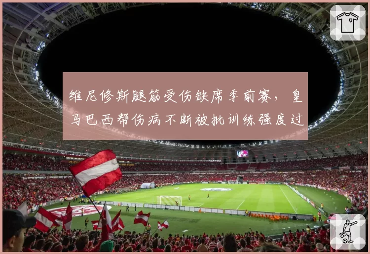 维尼修斯腿筋受伤缺席季前赛,皇马巴西帮伤病不断被批训练强度过大