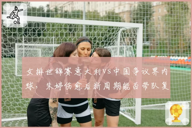 女排世锦赛意大利vs中国争议界内球，朱婷伤愈后新周期能否带队复仇