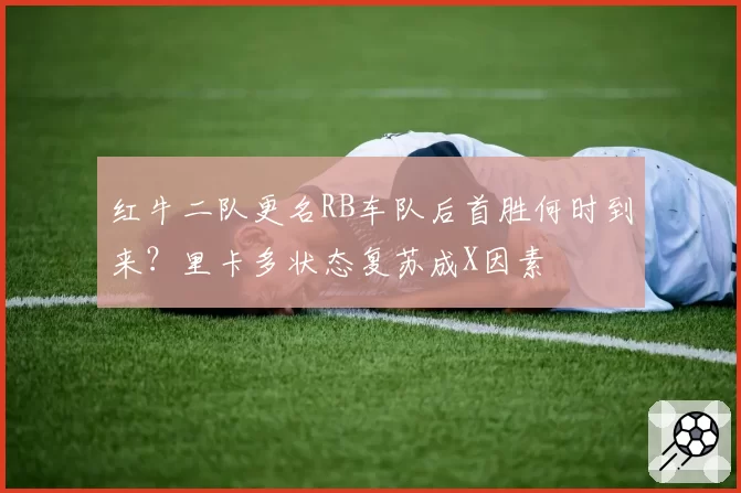 红牛二队更名RB车队后首胜何时到来?里卡多状态复苏成X因素