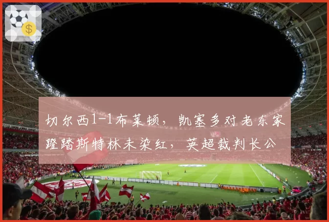 切尔西1-1布莱顿，凯塞多对老东家蹬踏斯特林未染红，英超裁判长公开承认失误