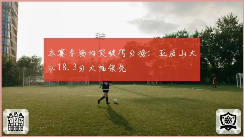 本赛季场均突破得分榜:亚历山大以18.3分大幅领先