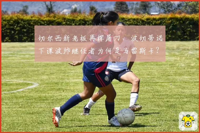 切尔西新老板再挥屠刀,波切蒂诺下课波帅继任者为何是马雷斯卡?